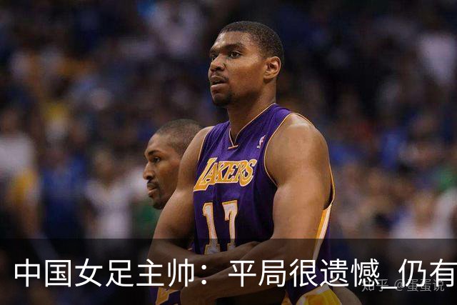 中国女足主帅：平局很遗憾 仍有信心以小组头名出线